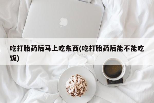 网上哪里买打胎药吃打胎药后马上吃东西(吃打胎药后能不能吃饭)
