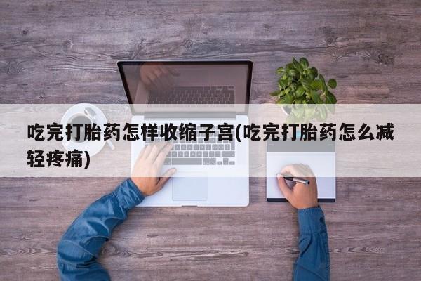 网上哪里买打胎药吃完打胎药怎样收缩子宫(吃完打胎药怎么减轻疼痛)