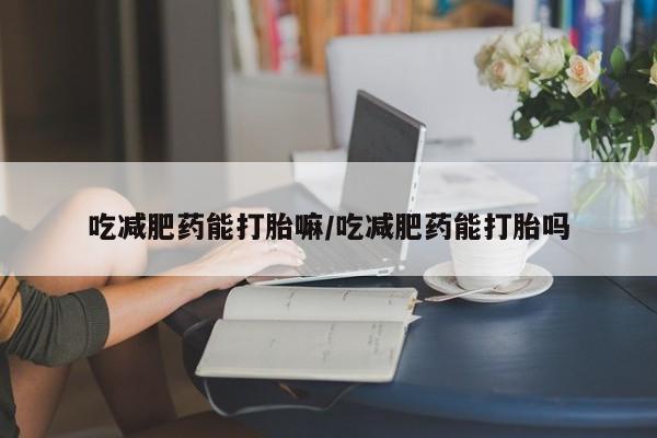 网上哪里买打胎药吃减肥药能打胎嘛/吃减肥药能打胎吗