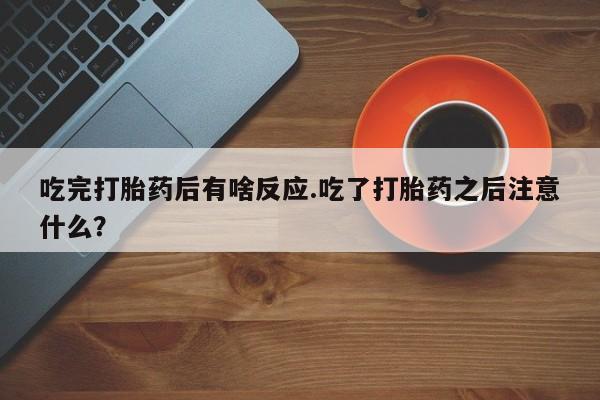 网上哪里买打胎药吃完打胎药后有啥反应.吃了打胎药之后注意什么？