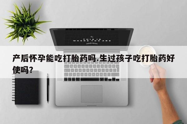 网上哪里买打胎药产后怀孕能吃打胎药吗.生过孩子吃打胎药好使吗？