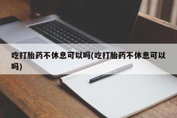 网上哪里买打胎药吃打胎药不休息可以吗(吃打胎药不休息可以吗)