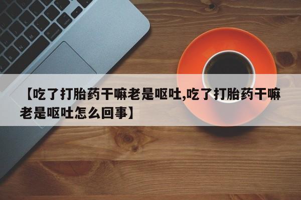 网上哪里买打胎药【吃了打胎药干嘛老是呕吐,吃了打胎药干嘛老是呕吐怎么回事】