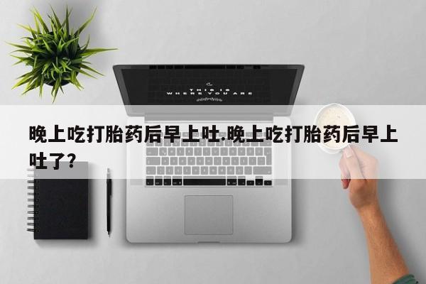 网上哪里买打胎药晚上吃打胎药后早上吐.晚上吃打胎药后早上吐了？