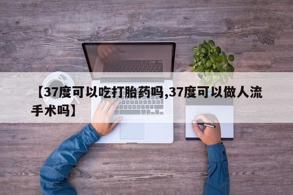 网上哪里买打胎药【37度可以吃打胎药吗,37度可以做人流手术吗】