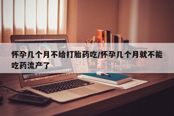 网上哪里买打胎药怀孕几个月不给打胎药吃/怀孕几个月就不能吃药流产了