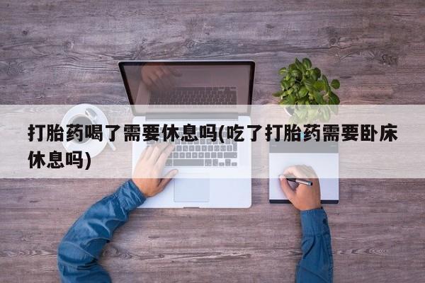 网上哪里买打胎药打胎药喝了需要休息吗(吃了打胎药需要卧床休息吗)