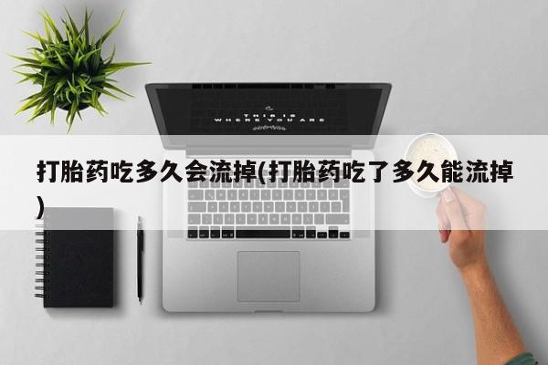 网上哪里买打胎药打胎药吃多久会流掉(打胎药吃了多久能流掉)