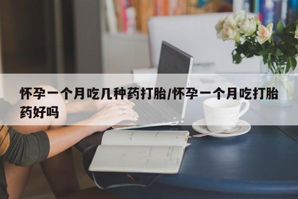 网上哪里买打胎药怀孕一个月吃几种药打胎/怀孕一个月吃打胎药好吗