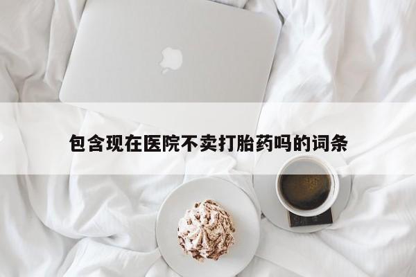 网上哪里买打胎药包含现在医院不卖打胎药吗的词条