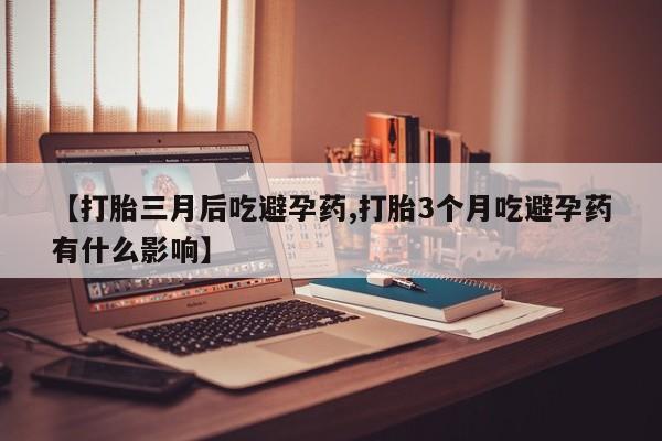 网上哪里买打胎药【打胎三月后吃避孕药,打胎3个月吃避孕药有什么影响】