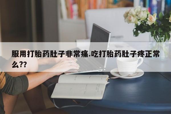 网上哪里买打胎药服用打胎药肚子非常痛.吃打胎药肚子疼正常么?？