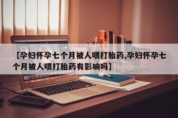 网上哪里买打胎药【孕妇怀孕七个月被人喂打胎药,孕妇怀孕七个月被人喂打胎药有影响吗】