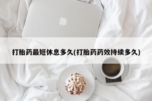 网上哪里买打胎药打胎药最短休息多久(打胎药药效持续多久)