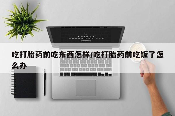 网上哪里买打胎药吃打胎药前吃东西怎样/吃打胎药前吃饭了怎么办