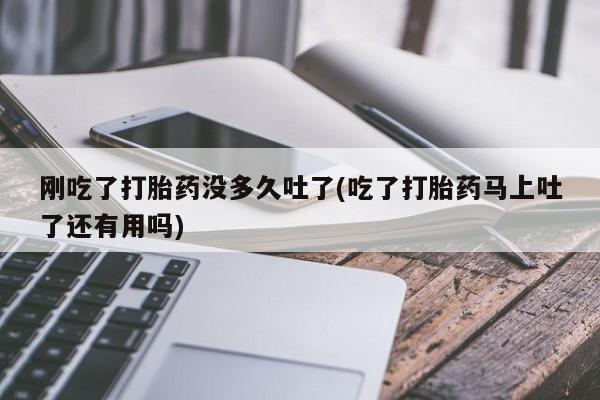 网上哪里买打胎药刚吃了打胎药没多久吐了(吃了打胎药马上吐了还有用吗)