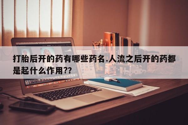 网上哪里买打胎药打胎后开的药有哪些药名.人流之后开的药都是起什么作用?？