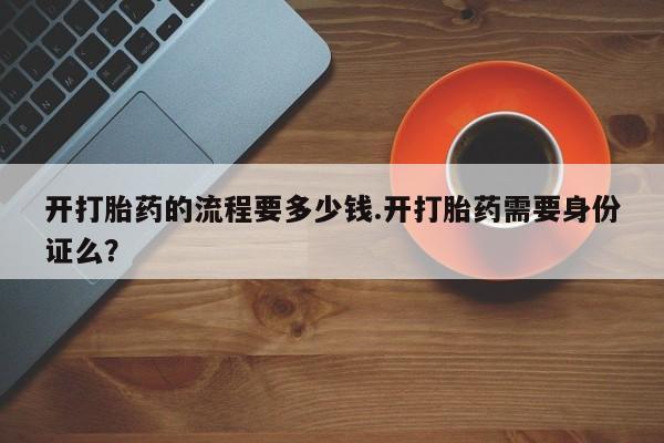 网上哪里买打胎药开打胎药的流程要多少钱.开打胎药需要身份证么？