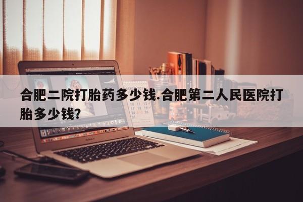 网上哪里买打胎药合肥二院打胎药多少钱.合肥第二人民医院打胎多少钱？