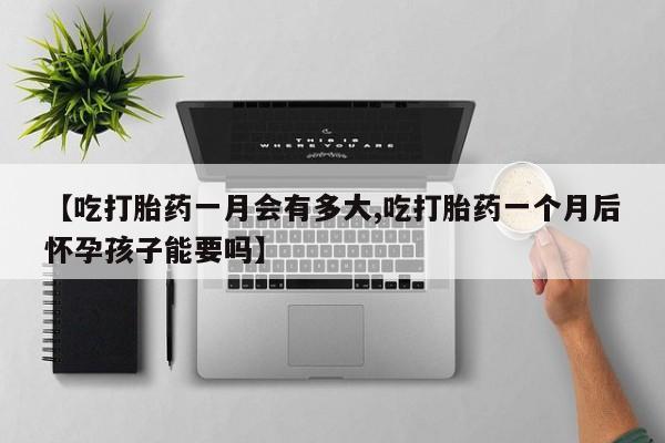 网上哪里买打胎药【吃打胎药一月会有多大,吃打胎药一个月后怀孕孩子能要吗】