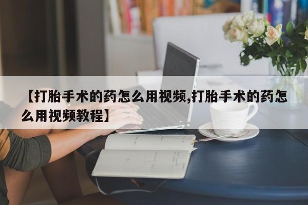 网上哪里买打胎药【打胎手术的药怎么用视频,打胎手术的药怎么用视频教程】