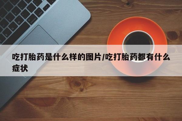 网上哪里买打胎药吃打胎药是什么样的图片/吃打胎药都有什么症状