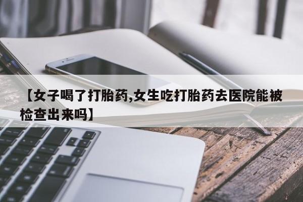 网上哪里买打胎药【女子喝了打胎药,女生吃打胎药去医院能被检查出来吗】