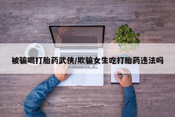 网上哪里买打胎药被骗喝打胎药武侠/欺骗女生吃打胎药违法吗