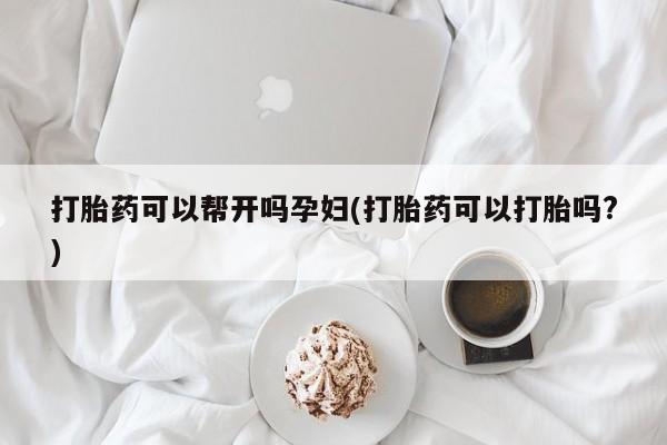 网上哪里买打胎药打胎药可以帮开吗孕妇(打胎药可以打胎吗?)