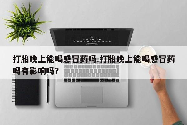 网上哪里买打胎药打胎晚上能喝感冒药吗.打胎晚上能喝感冒药吗有影响吗？