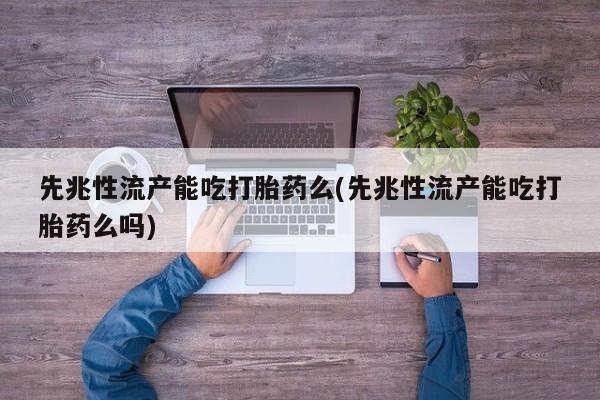 网上哪里买打胎药先兆性流产能吃打胎药么(先兆性流产能吃打胎药么吗)