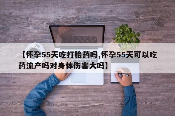网上哪里买打胎药【怀孕55天吃打胎药吗,怀孕55天可以吃药流产吗对身体伤害大吗】