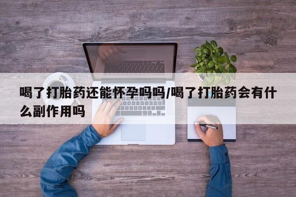 网上哪里买打胎药喝了打胎药还能怀孕吗吗/喝了打胎药会有什么副作用吗