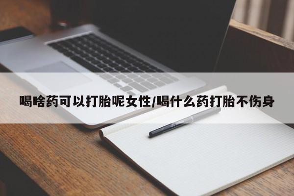 网上哪里买打胎药喝啥药可以打胎呢女性/喝什么药打胎不伤身