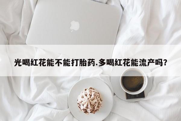 网上哪里买打胎药光喝红花能不能打胎药.多喝红花能流产吗？