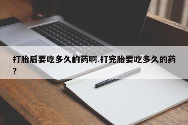 网上哪里买打胎药打胎后要吃多久的药啊.打完胎要吃多久的药？