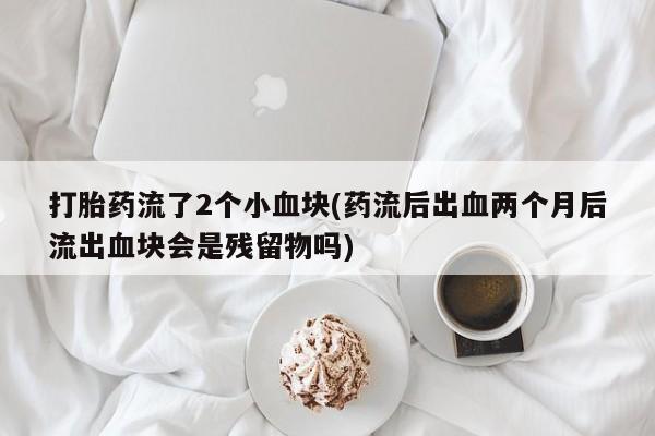 网上哪里买打胎药打胎药流了2个小血块(药流后出血两个月后流出血块会是残留物吗)