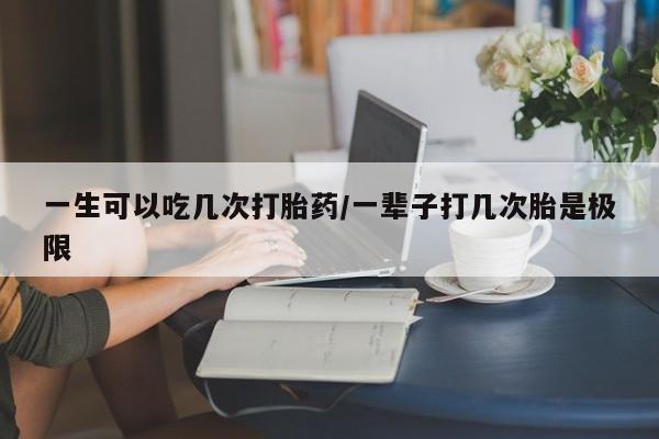 网上哪里买打胎药一生可以吃几次打胎药/一辈子打几次胎是极限