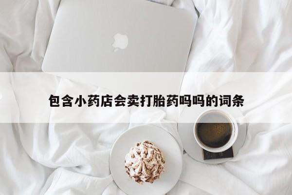 网上哪里买打胎药包含小药店会卖打胎药吗吗的词条