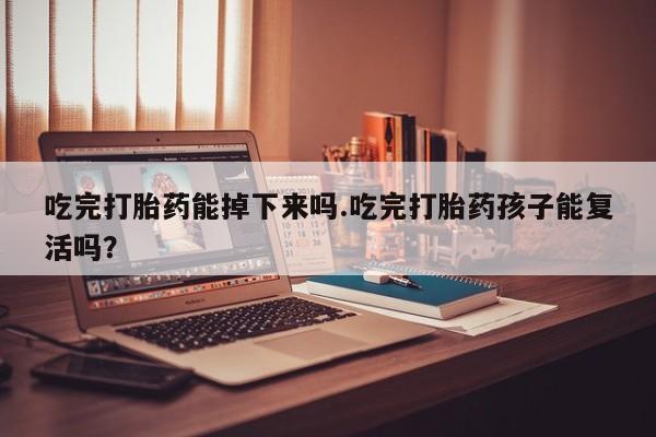 网上哪里买打胎药吃完打胎药能掉下来吗.吃完打胎药孩子能复活吗？