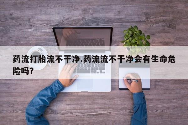 网上哪里买打胎药药流打胎流不干净.药流流不干净会有生命危险吗？