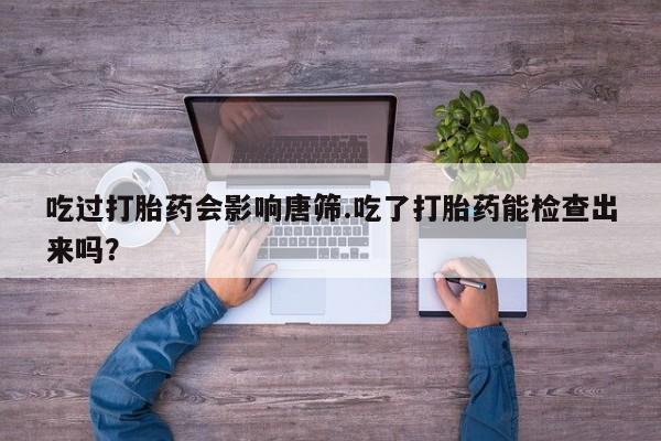 网上哪里买打胎药吃过打胎药会影响唐筛.吃了打胎药能检查出来吗？