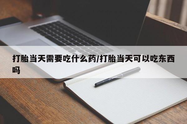 网上哪里买打胎药打胎当天需要吃什么药/打胎当天可以吃东西吗