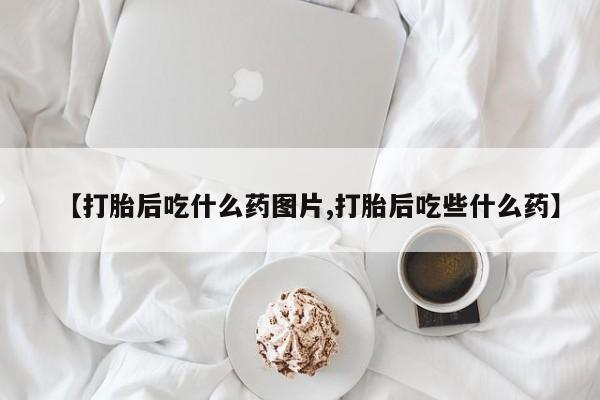 网上哪里买打胎药【打胎后吃什么药图片,打胎后吃些什么药】