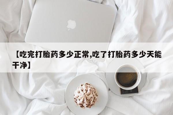 网上哪里买打胎药【吃完打胎药多少正常,吃了打胎药多少天能干净】