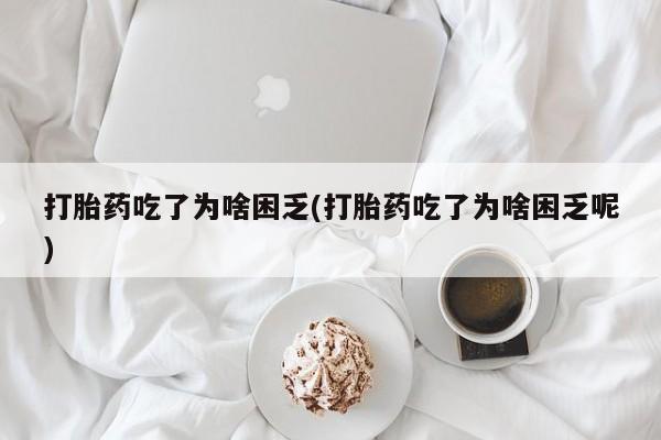 网上哪里买打胎药打胎药吃了为啥困乏(打胎药吃了为啥困乏呢)
