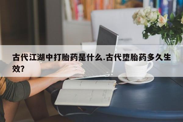 网上哪里买打胎药古代江湖中打胎药是什么.古代堕胎药多久生效？