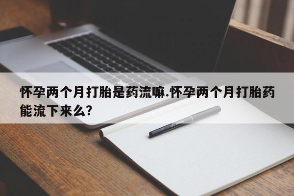 网上哪里买打胎药怀孕两个月打胎是药流嘛.怀孕两个月打胎药能流下来么？