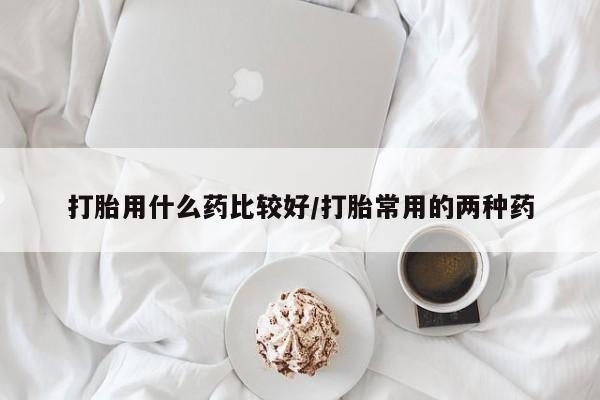 网上哪里买打胎药打胎用什么药比较好/打胎常用的两种药