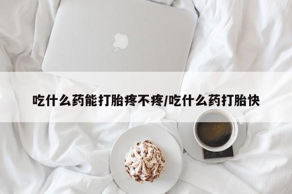 网上哪里买打胎药吃什么药能打胎疼不疼/吃什么药打胎快